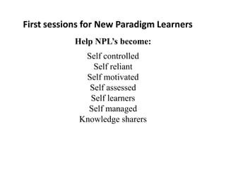 First sessions for New Paradigm Learners
            Help NPL’s become:
              Self controlled
                Self reliant
              Self motivated
               Self assessed
               Self learners
               Self managed
             Knowledge sharers
 