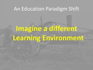 An Education Paradigm Shift


 Imagine a different
Learning Environment
 
