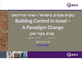 בקרת מבנים בישראל – שינוי פרדיגמה 
Building Control in Israel – 
A Paradigm Change 
קורס בקרי תכן 
Opher E. Sever עופר סבר 
10 ביוני 2014 
לכתבה בעברית 
 