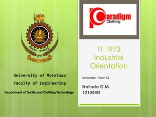 TT 1973
Industrial
Orientation
Semester : Term S2
Nalinda G.M.
121044N
University of Moratuwa
Faculty of Engineering
Department of Textile and Clothing Technology
 