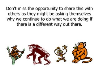 Don’t miss the opportunity to share this with
others as they might be asking themselves
why we continue to do what we are doing if
there is a different way out there.
 
