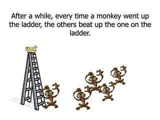 After a while, every time a monkey went up
the ladder, the others beat up the one on the
ladder.
 