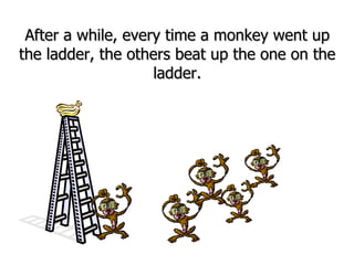 After a while, every time a monkey went up the ladder, the others beat up the one on the ladder. 