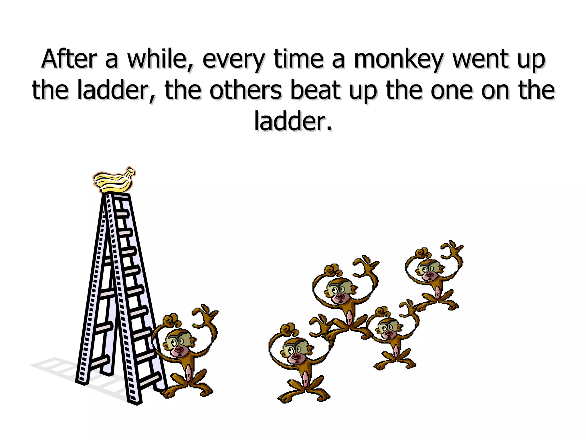 After a while, every time a monkey went up the ladder, the others beat up the one on the ladder. 