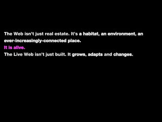 The Web isn’t just real estate. It’s  a habitat ,  an environment ,  an ever-increasingly-connected place. It is alive. The Live Web isn’t just built. It  grows ,  adapts  and  changes . 
