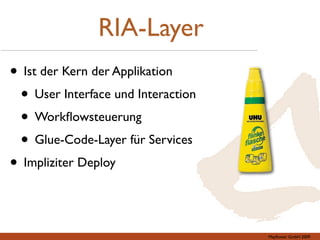 RIA-Layer
• Ist der Kern der Applikation
 • User Interface und Interaction
 • Workﬂowsteuerung
 • Glue-Code-Layer für Services
• Impliziter Deploy


                                    Mayﬂower GmbH 2009
 