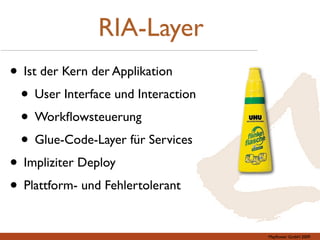 RIA-Layer
• Ist der Kern der Applikation
 • User Interface und Interaction
 • Workﬂowsteuerung
 • Glue-Code-Layer für Services
• Impliziter Deploy
• Plattform- und Fehlertolerant

                                    Mayﬂower GmbH 2009
 