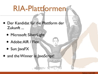 RIA-Plattformen
• Der Kandidat für die Plattform der
  Zukunft ...
  • Microsoft: SilverLight
  • Adobe: AIR / Flex
  • Sun: JavaFX
• and the Winner is: JavaScript!

                                       Mayﬂower GmbH 2009
 