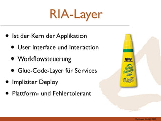 RIA-Layer
• Ist der Kern der Applikation
 • User Interface und Interaction
 • Workﬂowsteuerung
 • Glue-Code-Layer für Serv...
