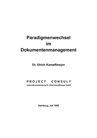 Paradigmenwechsel
im
Dokumentenmanagement
Dr. Ulrich Kampffmeyer
P R O J E C T C O N S U L T
Unternehmensberatung Dr. Ulrich Kampffmeyer GmbH
Hamburg, Juli 1999
 