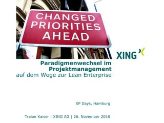 Paradigmenwechsel im
          Projektmanagement
auf dem Wege zur Lean Enterprise




                           XP Days, Hamburg


  Traian Kaiser | XING AG | 26. November 2010
 
