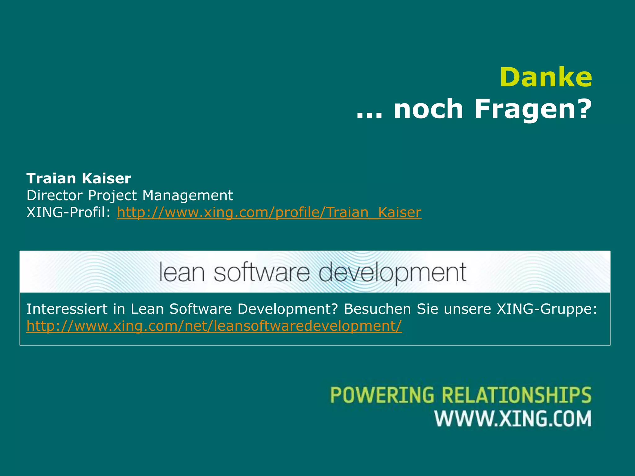Danke
                                            ... noch Fragen?

Traian Kaiser
Director Project Management
XING-Profil: http://www.xing.com/profile/Traian_Kaiser




Interessiert in Lean Software Development? Besuchen Sie unsere XING-Gruppe:
http://www.xing.com/net/leansoftwaredevelopment/




      XING – Powering Relationships                                     37
 