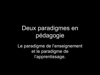 Deux paradigmes en pédagogie Le paradigme de l’enseignement et le paradigme de l’apprentissage. 