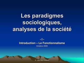 Pr. Jean-Marc Dutrénit
Les paradigmes
sociologiques,
analyses de la société
- I -
Introduction – Le Fonctionnalisme
Octobre 2009
 