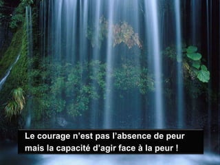 Le courage n’est pas l’absence de peurmais la capacité d’agir face à la peur !