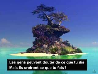 Les gens peuvent douter de ce que tu disMais ils croiront ce que tu fais !