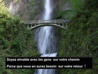 Soyez aimable avec les gens  sur votre cheminParce que vous en aurez besoin sur votre retour !