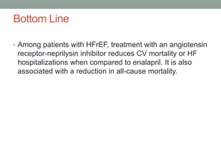 Bottom Line
• Among patients with HFrEF, treatment with an angiotensin
receptor-neprilysin inhibitor reduces CV mortality or HF
hospitalizations when compared to enalapril. It is also
associated with a reduction in all-cause mortality.
 
