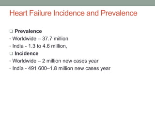 Heart Failure Incidence and Prevalence
 Prevalence
• Worldwide – 37.7 million
• India - 1.3 to 4.6 million,
 Incidence
• Worldwide – 2 million new cases year
• India - 491 600–1.8 million new cases year
 