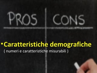 • Caratteristiche demografiche
( numeri e caratteristiche misurabili )
 
