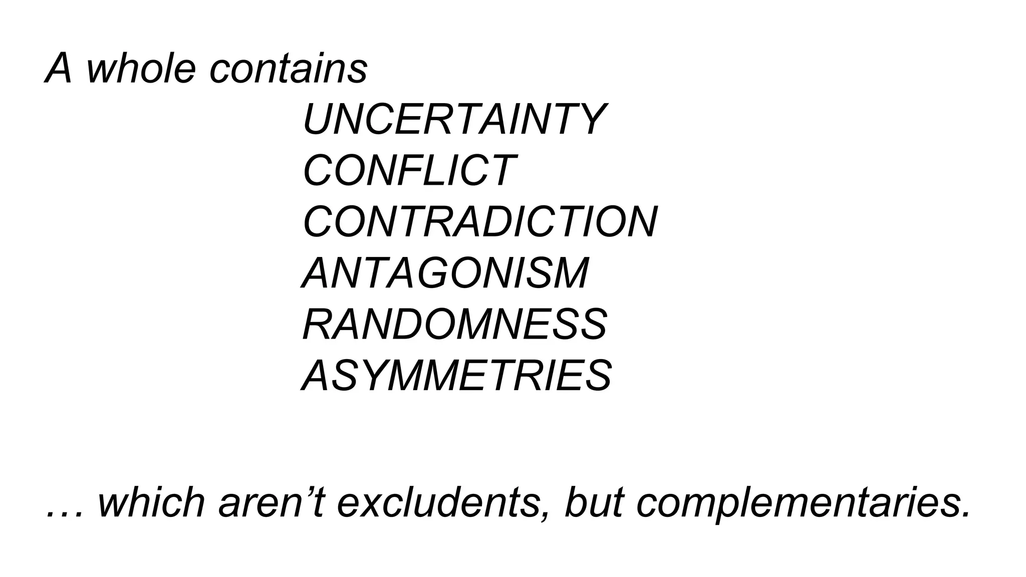 A whole contains
UNCERTAINTY
CONFLICT
CONTRADICTION
ANTAGONISM
RANDOMNESS
ASYMMETRIES
… which aren’t excludents, but complementaries.
 