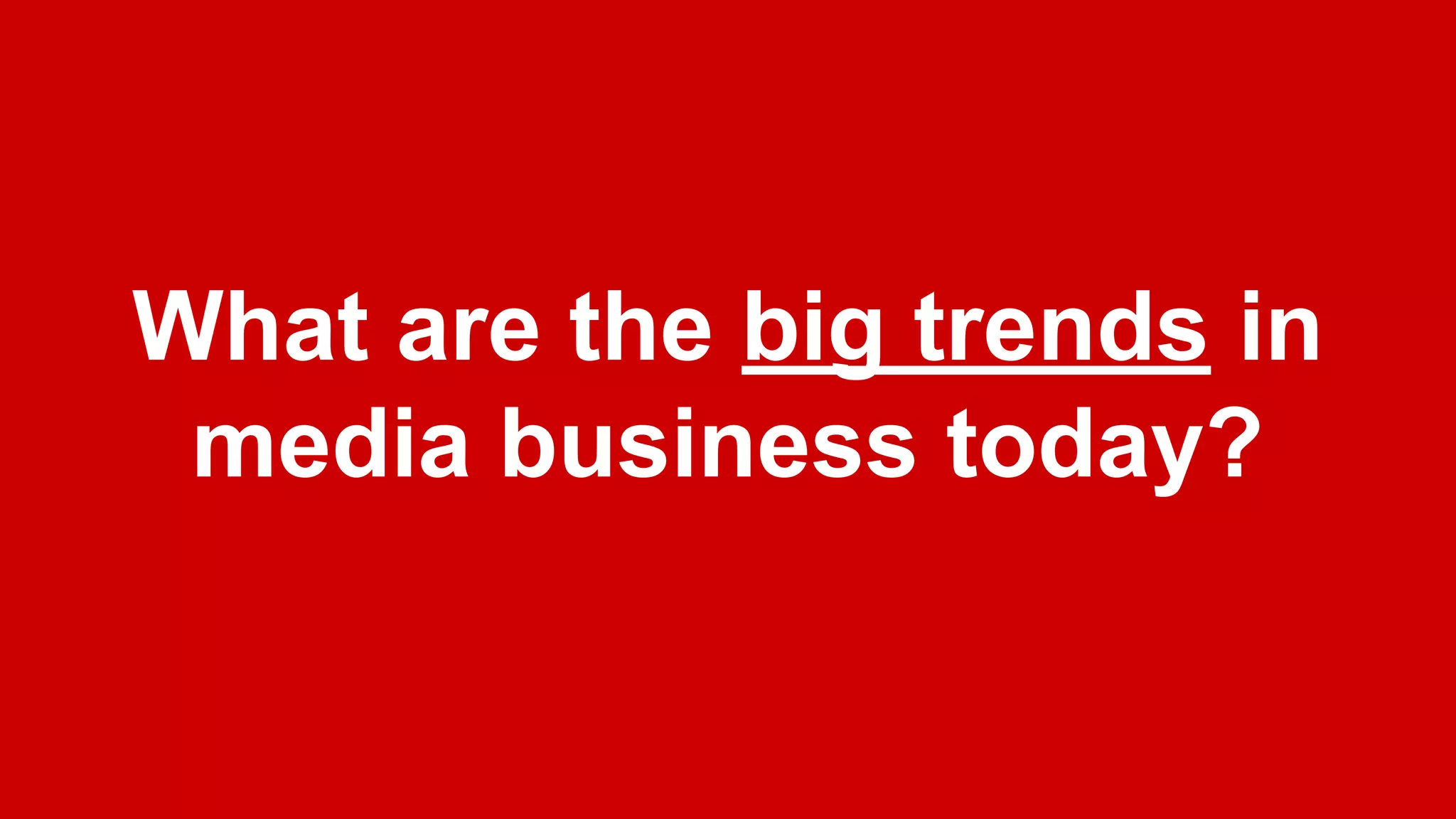 What are the big trends in
media business today?
 