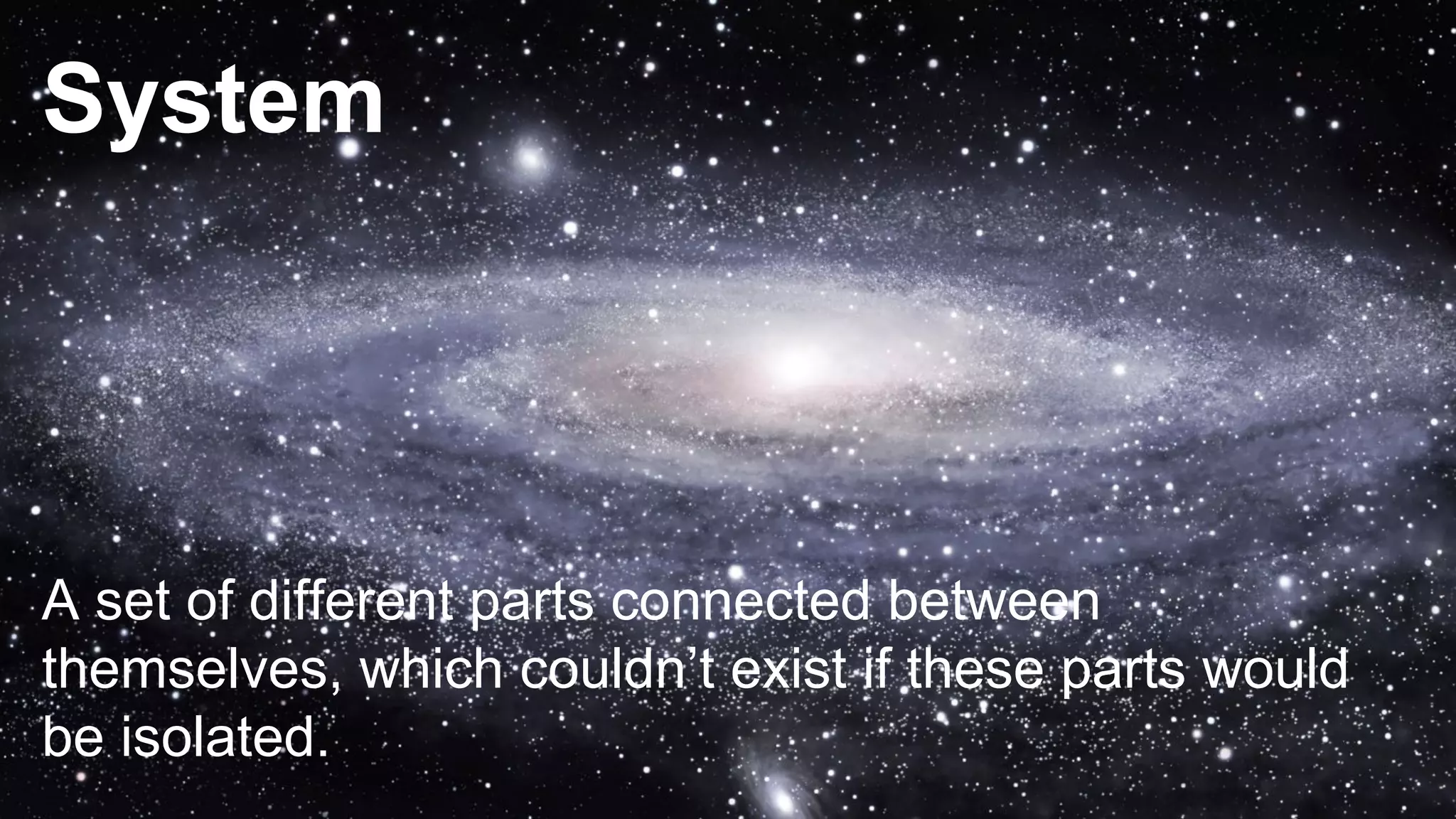 System
A set of different parts connected between
themselves, which couldn’t exist if these parts would
be isolated.
 
