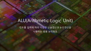 ALU(Arithmetic Unit)
컨트롤 입력에 따라 다양한 산술연산과 논리연산을
시행하는 범용 논리회로
Logic
 