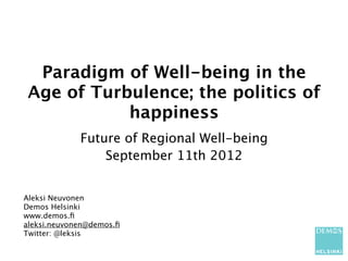 Paradigm of Well-being in the
 Age of Turbulence; the politics of
            happiness
             Future of Regional Well-being
                 September 11th 2012


Aleksi Neuvonen
Demos Helsinki
www.demos.ﬁ
aleksi.neuvonen@demos.ﬁ
Twitter: @leksis
 