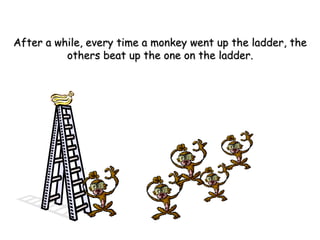 After a while, every time a monkey went up the ladder, theAfter a while, every time a monkey went up the ladder, the
others beat up the one on the ladder.others beat up the one on the ladder.
 