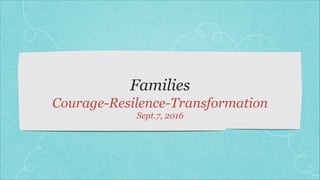 Families
Courage-Resilence-Transformation
Sept.7, 2016
 