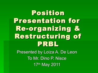 Position Presentation for  Re-organizing & Restructuring of PRBL Presented by Loiza A. De Leon To Mr. Dino P. Nisce 17 th  May 2011 