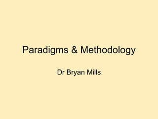 Paradigms & Methodology Dr Bryan Mills 