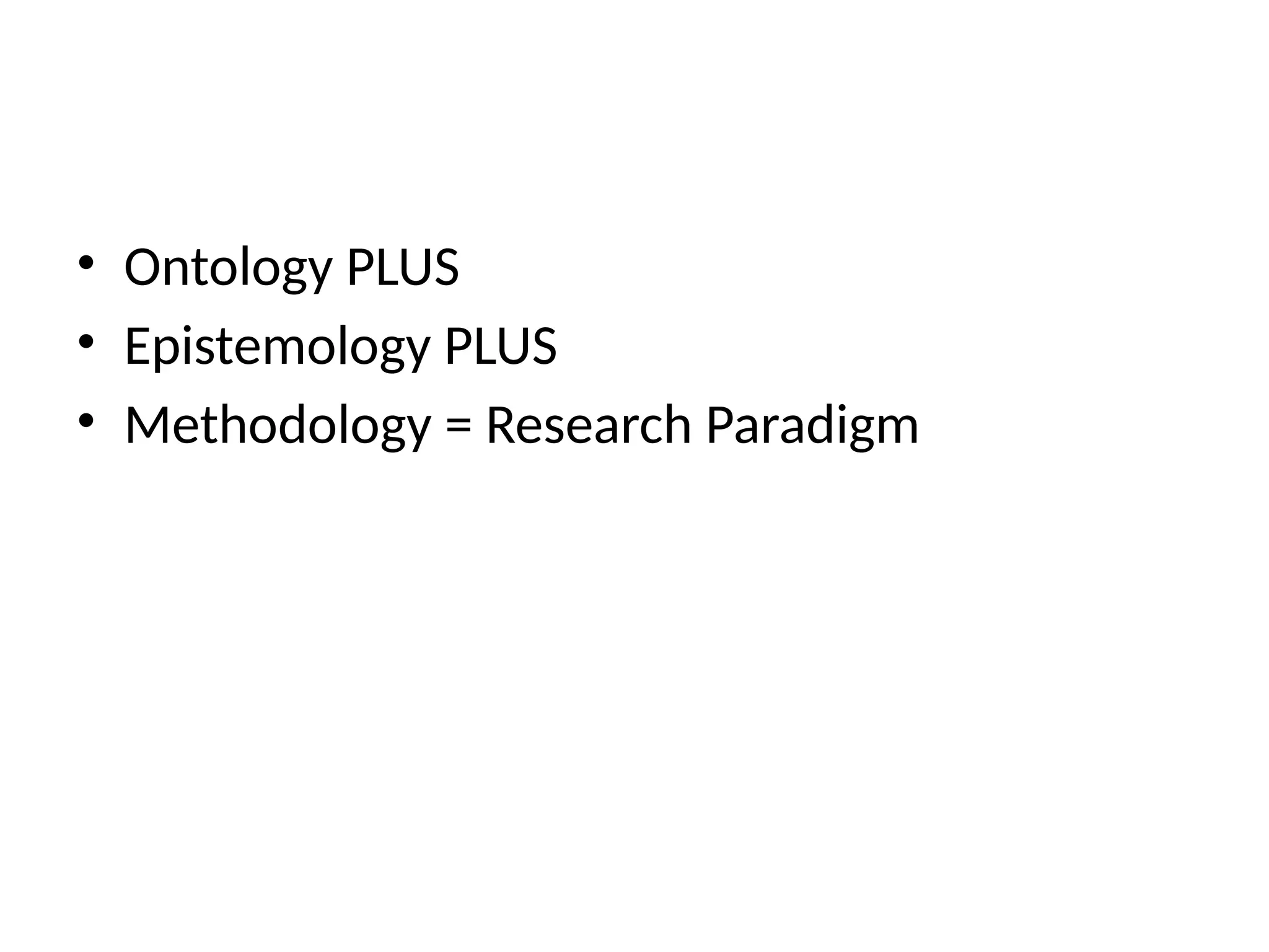 • Ontology PLUS
• Epistemology PLUS
• Methodology = Research Paradigm
 