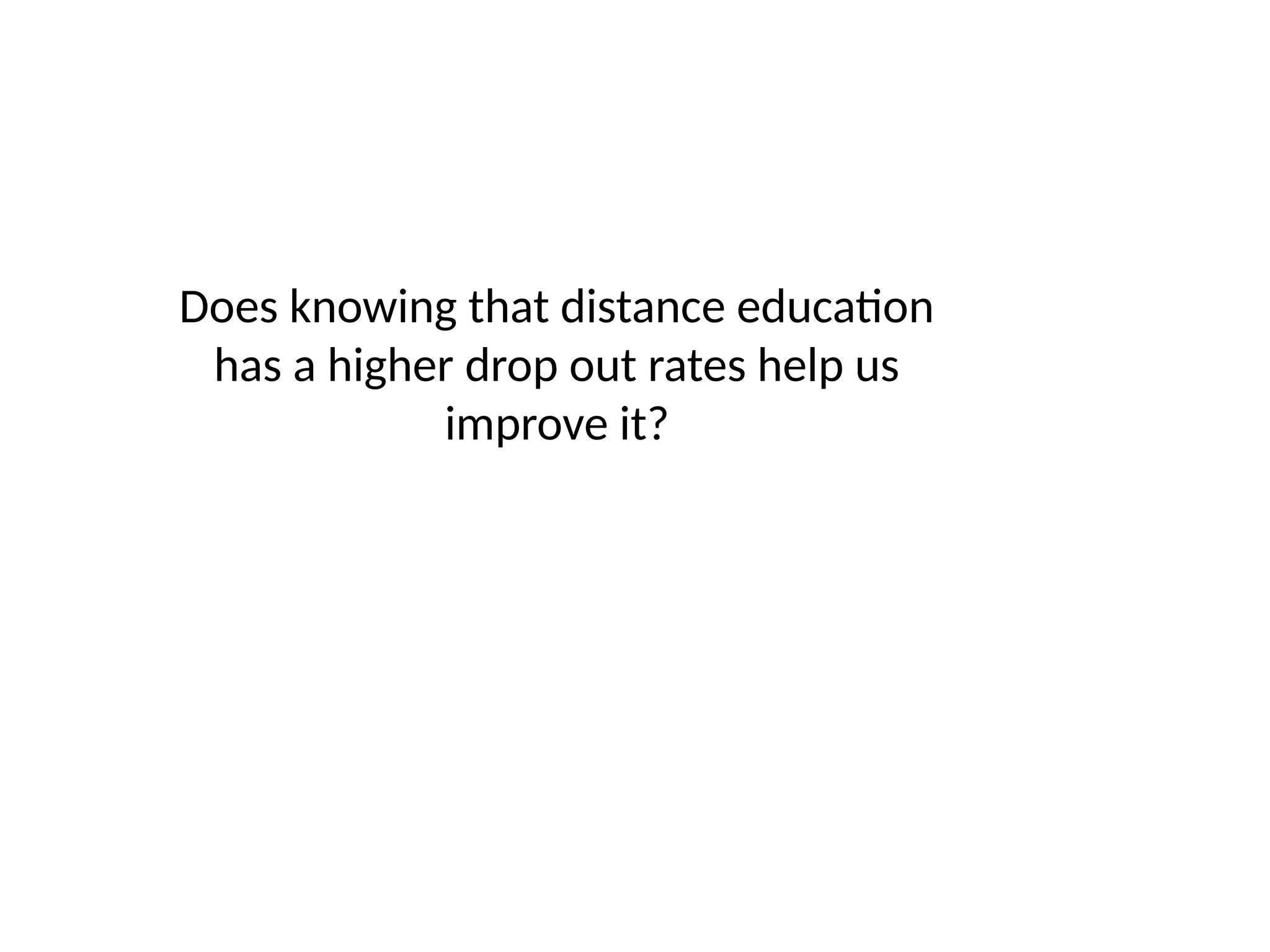 Does knowing that distance education
has a higher drop out rates help us
improve it?
 