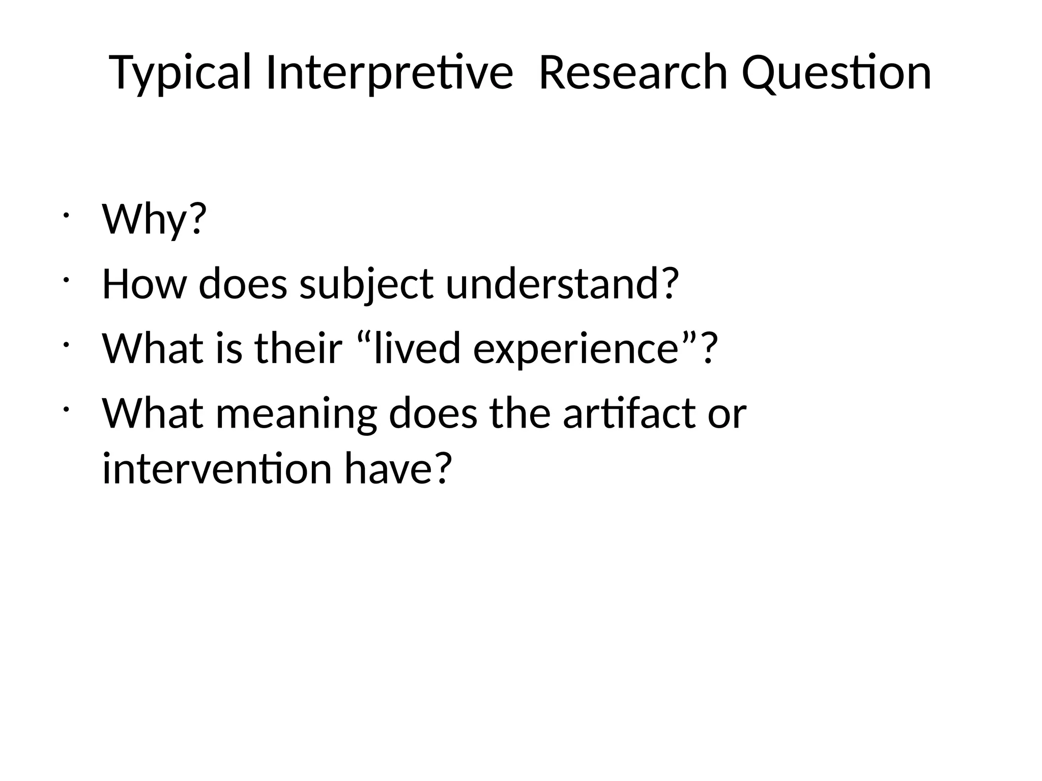 Typical Interpretive Research Question
•
Why?
•
How does subject understand?
•
What is their “lived experience”?
•
What meaning does the artifact or
intervention have?
 