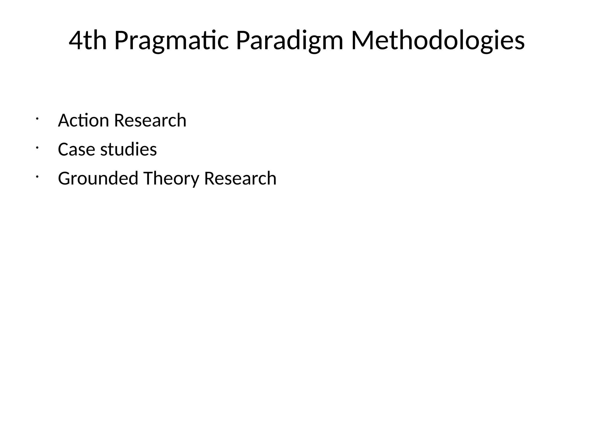 4th Pragmatic Paradigm Methodologies
•
Action Research
•
Case studies
•
Grounded Theory Research
 