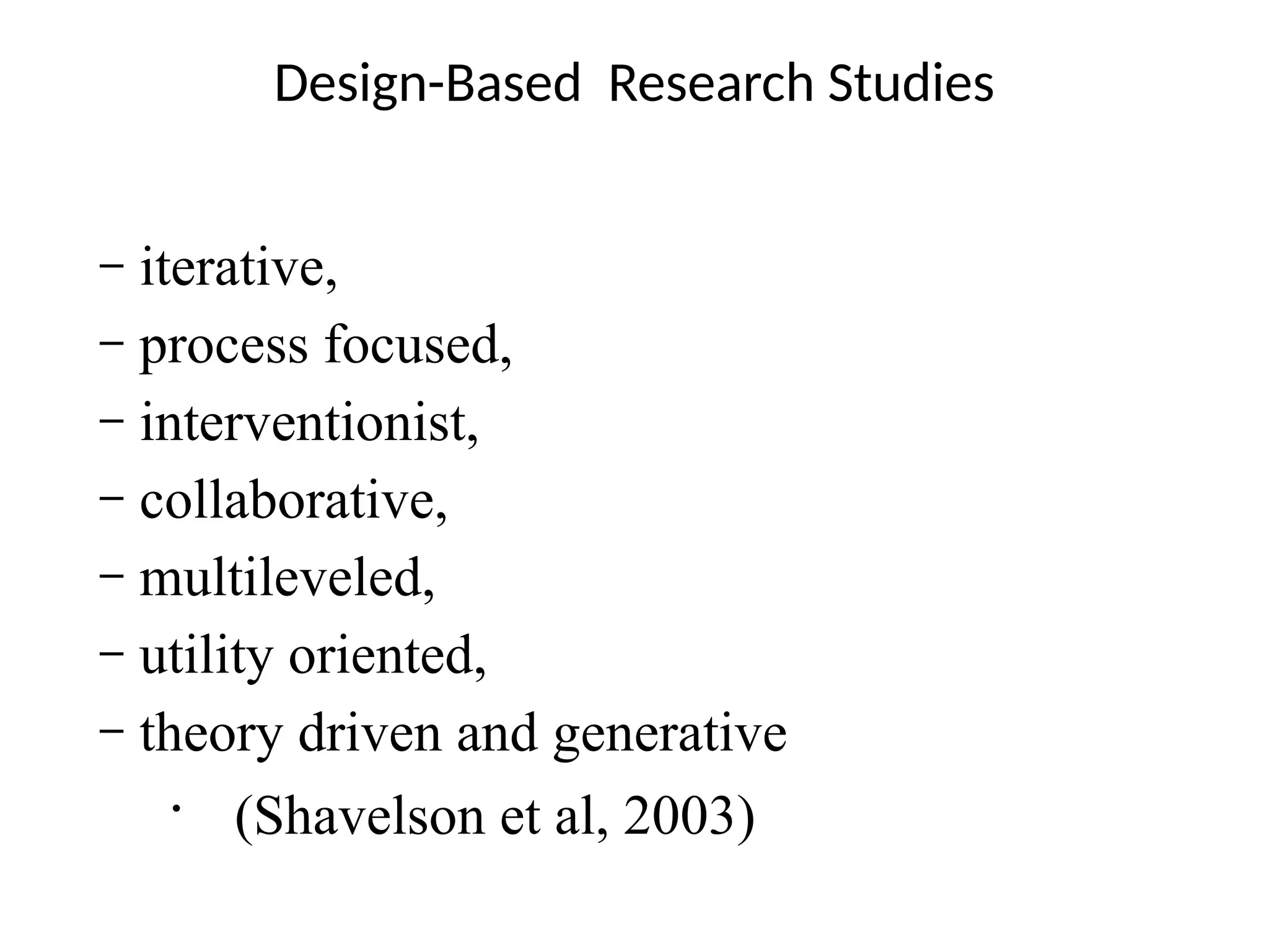 Design-Based Research Studies
– iterative,
– process focused,
– interventionist,
– collaborative,
– multileveled,
– utility oriented,
– theory driven and generative
•
(Shavelson et al, 2003)
 