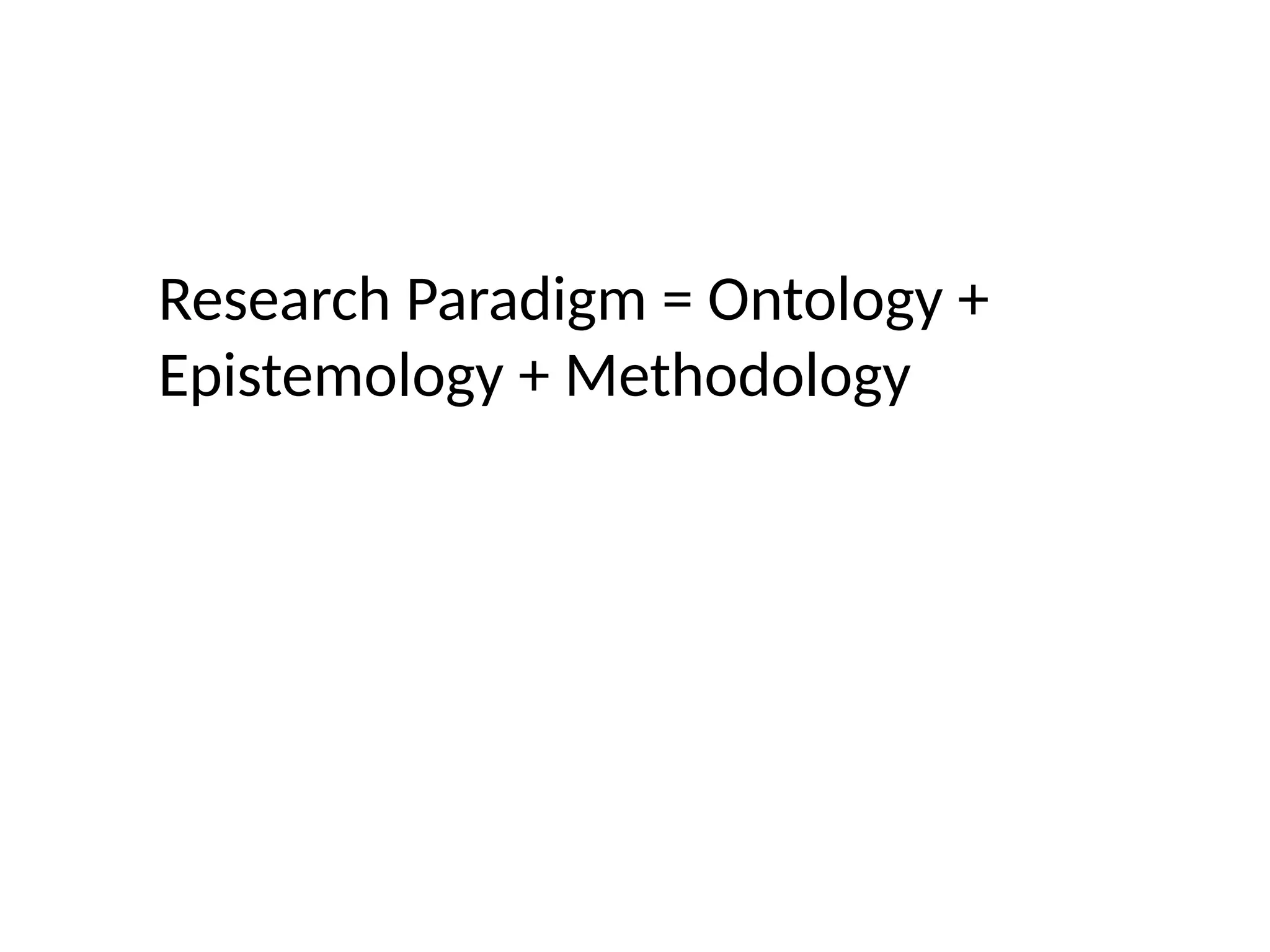 Research Paradigm = Ontology +
Epistemology + Methodology
 