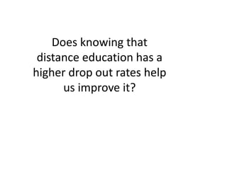 Does knowing that
distance education has a
higher drop out rates help
us improve it?
 