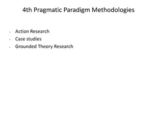 4th Pragmatic Paradigm Methodologies
• Action Research
• Case studies
• Grounded Theory Research
 