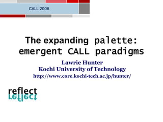 The expanding palette:
emergent CALL paradigms
Lawrie Hunter
Kochi University of Technology
http://www.core.kochi-tech.ac.jp/hunter/
 