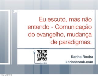 Eu escuto, mas não
                         entendo - Comunicação
                         do evangelho, mudança
                                 de paradigmas.

                                         Karina Rocha
                                      karinacomk.com


Friday, April 27, 2012
 
