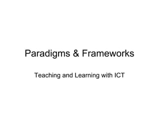 Paradigms & Frameworks Teaching and Learning with ICT 