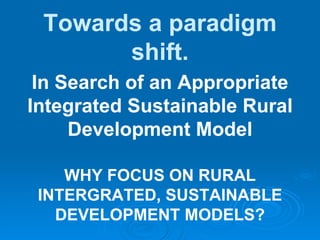 Towards a paradigm shift. In Search of an Appropriate Integrated Sustainable Rural Development Model WHY FOCUS ON RURAL INTERGRATED, SUSTAINABLE DEVELOPMENT MODELS? 