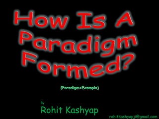 How Is A  Paradigm Formed? (Paradigm=Example) By  Rohit Kashyap rohitkashyapji@gmail.com 