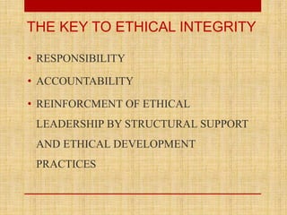• RESPONSIBILITY
• ACCOUNTABILITY
• REINFORCMENT OF ETHICAL
LEADERSHIP BY STRUCTURAL SUPPORT
AND ETHICAL DEVELOPMENT
PRACTICES
THE KEY TO ETHICAL INTEGRITY
 
