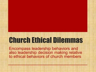 Church Ethical Dilemmas
Encompass leadership behaviors and
also leadership decision making relative
to ethical behaviors of church members
 