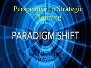 Perspective In Strategic
Planning
By: Jose Gabriel Torio
MPA 210
 