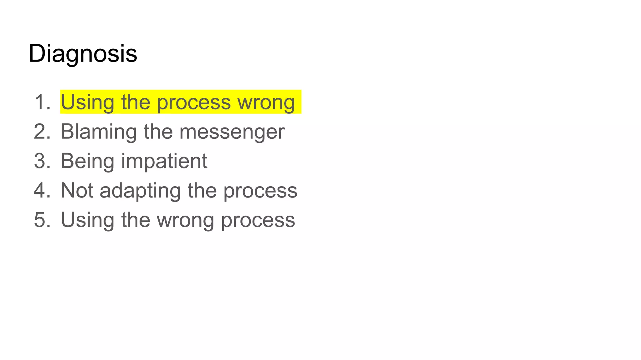 Diagnosis
1. Using the process wrong
2. Blaming the messenger
3. Being impatient
4. Not adapting the process
5. Using the wrong process
 